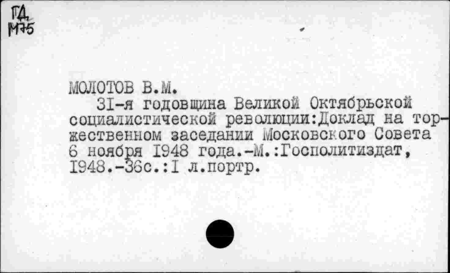 ﻿молотов в.м.
31-я годовщина Великой Октябрьской социалистической революции:Доклад на тор жественном заседании Московского Совета 6 ноября 1948 года.-М.:Госполитиздат, 1948.-36 с.:1л.портр.